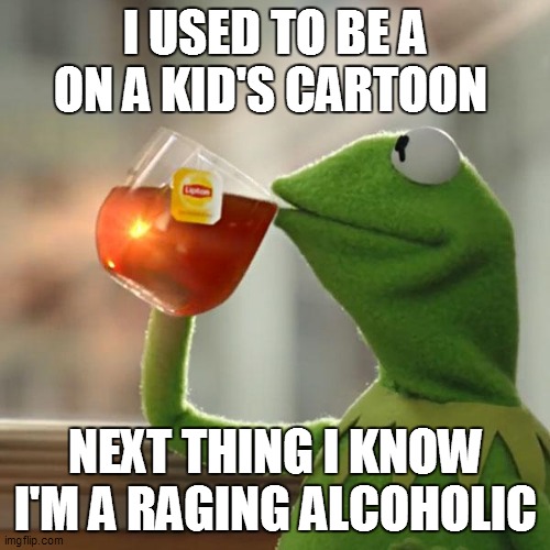 But That's None Of My Business | I USED TO BE A ON A KID'S CARTOON; NEXT THING I KNOW I'M A RAGING ALCOHOLIC | image tagged in memes,but that's none of my business,kermit the frog | made w/ Imgflip meme maker