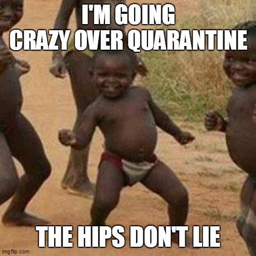 Third World Success Kid Meme | I'M GOING CRAZY OVER QUARANTINE; THE HIPS DON'T LIE | image tagged in memes,third world success kid | made w/ Imgflip meme maker