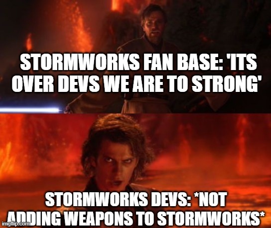 Add guns to stormworks | STORMWORKS FAN BASE: 'ITS OVER DEVS WE ARE TO STRONG'; STORMWORKS DEVS: *NOT ADDING WEAPONS TO STORMWORKS* | image tagged in it's over anakin i have the high ground | made w/ Imgflip meme maker