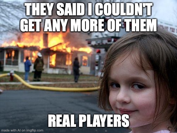 Real Players | THEY SAID I COULDN'T GET ANY MORE OF THEM; REAL PLAYERS | image tagged in memes,disaster girl | made w/ Imgflip meme maker