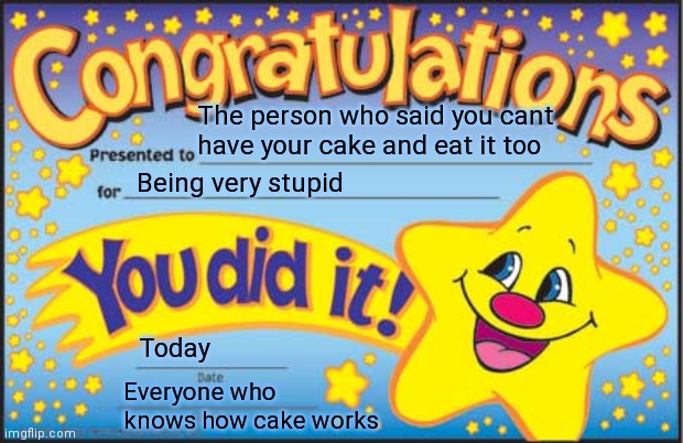 Happy Star Congratulations Meme | The person who said you cant have your cake and eat it too; Being very stupid; Today; Everyone who knows how cake works | image tagged in memes,happy star congratulations,mmmmm,cake,yum | made w/ Imgflip meme maker