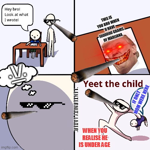 Yeet the child | THIS IS YOU BRO WHEN U HAVE 1000000 GRAMS OF MARIJANA; .\/. |; IF ONLY MOM WERE HERE; '1 ENTERNITY LATER'; WHEN YOU REALISE HE IS UNDER AGE | image tagged in yeet the child | made w/ Imgflip meme maker