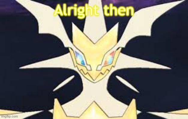 Ultra necrozma | Alright then | image tagged in ultra necrozma | made w/ Imgflip meme maker