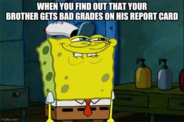 Don't You Squidward Meme | WHEN YOU FIND OUT THAT YOUR BROTHER GETS BAD GRADES ON HIS REPORT CARD | image tagged in memes,don't you squidward | made w/ Imgflip meme maker