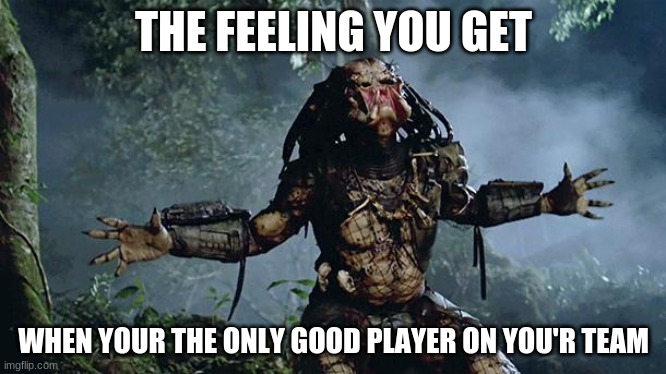 Preditor snog your face off | THE FEELING YOU GET; WHEN YOUR THE ONLY GOOD PLAYER ON YOU'R TEAM | image tagged in preditor snog your face off | made w/ Imgflip meme maker