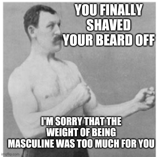 Overly Manly Man Meme | YOU FINALLY SHAVED YOUR BEARD OFF; I'M SORRY THAT THE WEIGHT OF BEING MASCULINE WAS TOO MUCH FOR YOU | image tagged in memes,overly manly man | made w/ Imgflip meme maker