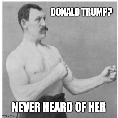 Overly Manly Man | DONALD TRUMP? NEVER HEARD OF HER | image tagged in memes,overly manly man | made w/ Imgflip meme maker
