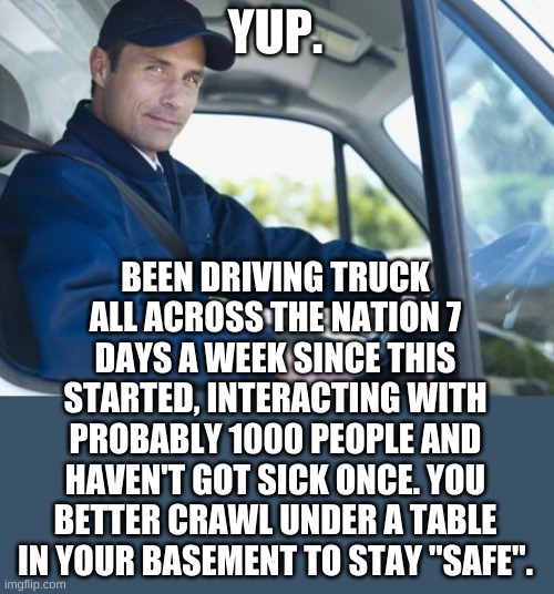 truck driver | YUP. BEEN DRIVING TRUCK ALL ACROSS THE NATION 7 DAYS A WEEK SINCE THIS STARTED, INTERACTING WITH PROBABLY 1000 PEOPLE AND HAVEN'T GOT SICK O | image tagged in truck driver | made w/ Imgflip meme maker