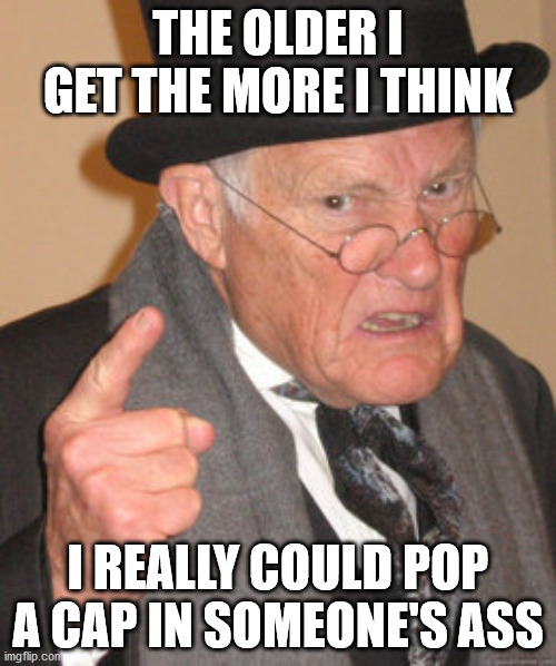 Back In My Day |  THE OLDER I GET THE MORE I THINK; I REALLY COULD POP A CAP IN SOMEONE'S ASS | image tagged in memes,back in my day | made w/ Imgflip meme maker