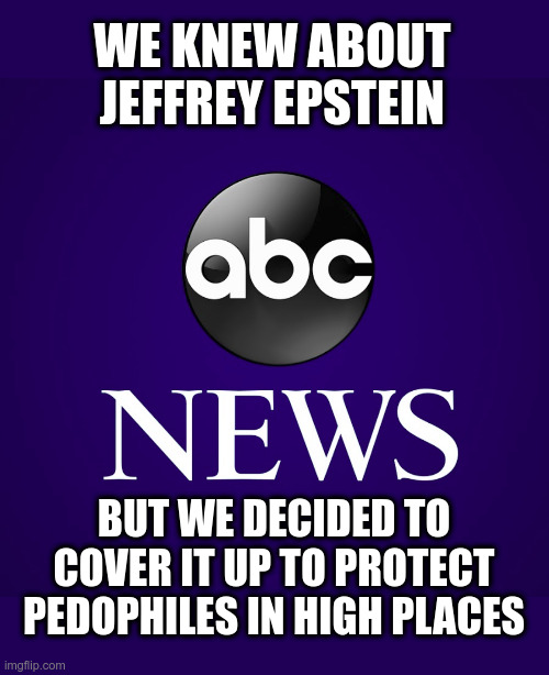 ABC - Pedophile Friendly | WE KNEW ABOUT JEFFREY EPSTEIN; BUT WE DECIDED TO COVER IT UP TO PROTECT PEDOPHILES IN HIGH PLACES | image tagged in abc news,jeffrey epstein,pedophile,jeffrey epstein didn't kill himself,cover up | made w/ Imgflip meme maker