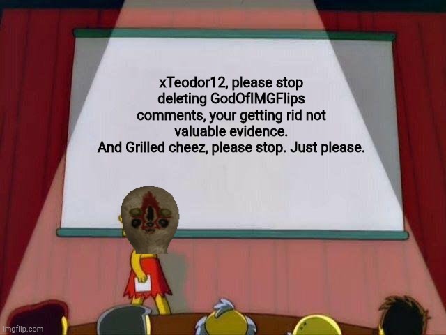 Lisa Simpson's Presentation | xTeodor12, please stop deleting GodOfIMGFlips comments, your getting rid not valuable evidence.
And Grilled cheez, please stop. Just please. | image tagged in lisa simpson's presentation | made w/ Imgflip meme maker