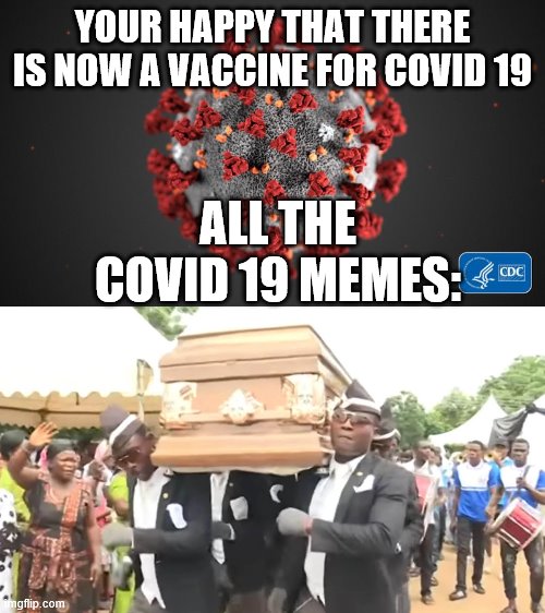 How the End of Covid 19 Will Be like: | YOUR HAPPY THAT THERE IS NOW A VACCINE FOR COVID 19; ALL THE COVID 19 MEMES: | image tagged in covid 19 | made w/ Imgflip meme maker