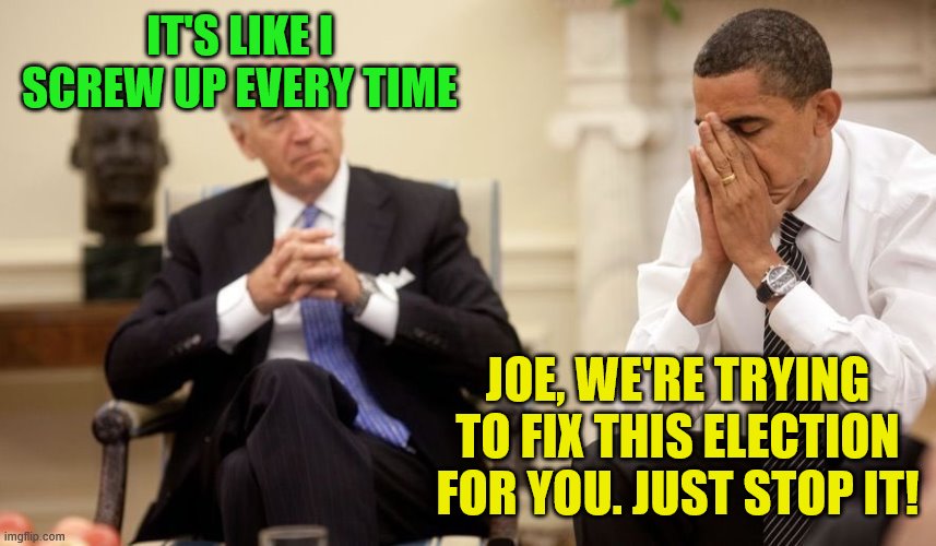 Biden Obama | IT'S LIKE I SCREW UP EVERY TIME JOE, WE'RE TRYING TO FIX THIS ELECTION FOR YOU. JUST STOP IT! | image tagged in biden obama | made w/ Imgflip meme maker