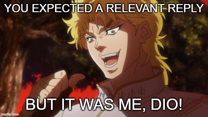 But it was me Dio | YOU EXPECTED A RELEVANT REPLY BUT IT WAS ME, DIO! | image tagged in but it was me dio | made w/ Imgflip meme maker