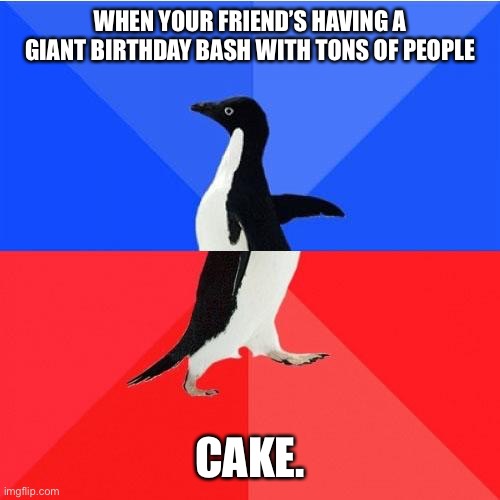 Life’s hardest decisions | WHEN YOUR FRIEND’S HAVING A GIANT BIRTHDAY BASH WITH TONS OF PEOPLE; CAKE. | image tagged in memes,socially awkward awesome penguin | made w/ Imgflip meme maker