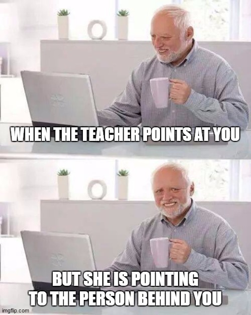 Hide the Pain Harold | WHEN THE TEACHER POINTS AT YOU; BUT SHE IS POINTING TO THE PERSON BEHIND YOU | image tagged in memes,hide the pain harold | made w/ Imgflip meme maker