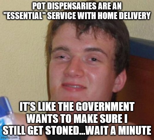 10 Guy Meme | POT DISPENSARIES ARE AN "ESSENTIAL" SERVICE WITH HOME DELIVERY; IT'S LIKE THE GOVERNMENT WANTS TO MAKE SURE I STILL GET STONED...WAIT A MINUTE | image tagged in memes,10 guy | made w/ Imgflip meme maker