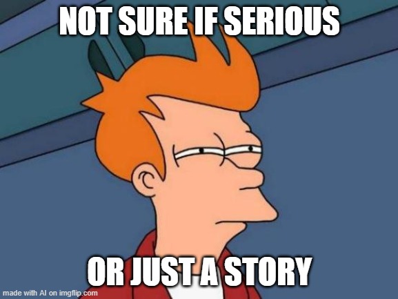 Futurama Fry Meme | NOT SURE IF SERIOUS; OR JUST A STORY | image tagged in memes,futurama fry | made w/ Imgflip meme maker