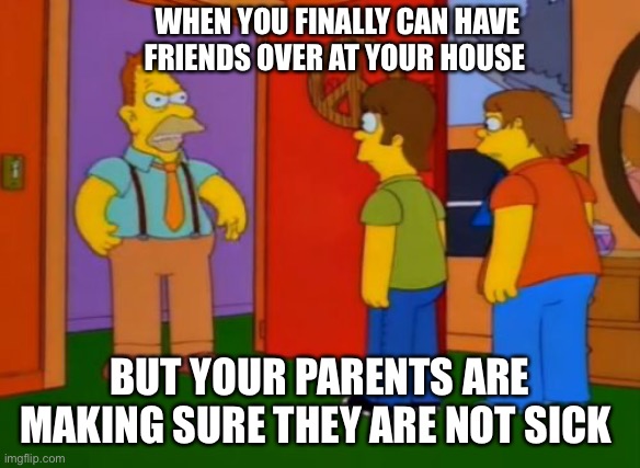 Having friends over |  WHEN YOU FINALLY CAN HAVE FRIENDS OVER AT YOUR HOUSE; BUT YOUR PARENTS ARE MAKING SURE THEY ARE NOT SICK | image tagged in memes,simpsons grandpa | made w/ Imgflip meme maker