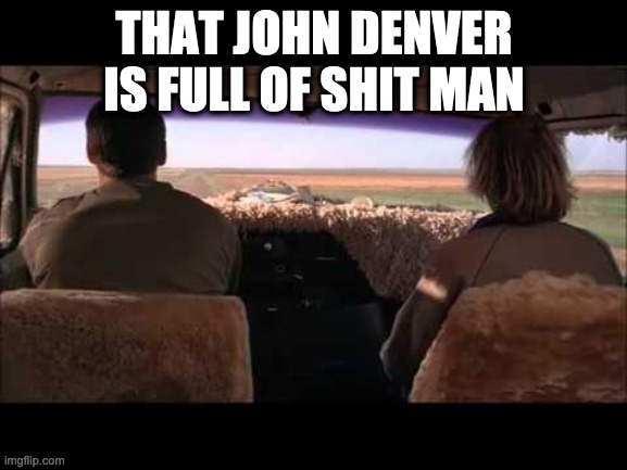 dumb and dumber | THAT JOHN DENVER IS FULL OF SHIT MAN | image tagged in dumb and dumber | made w/ Imgflip meme maker