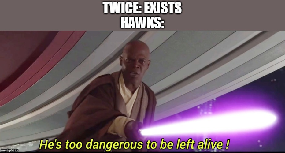 He's too dangerous to be left alive! | TWICE: EXISTS
HAWKS: | image tagged in he's too dangerous to be left alive | made w/ Imgflip meme maker