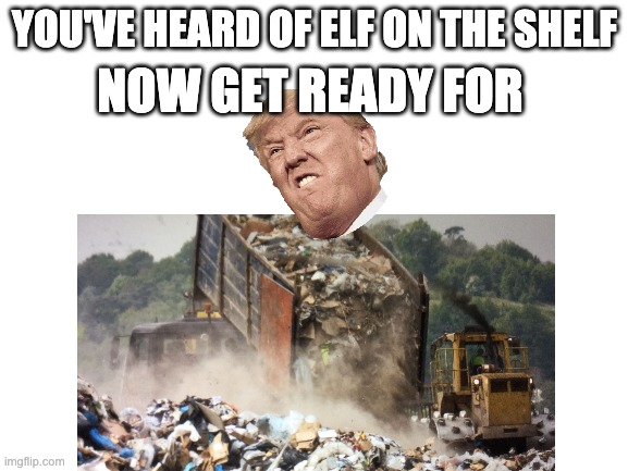 Elf on The Shelf Meme | NOW GET READY FOR; YOU'VE HEARD OF ELF ON THE SHELF | image tagged in trump,dump,elf on the shelf | made w/ Imgflip meme maker