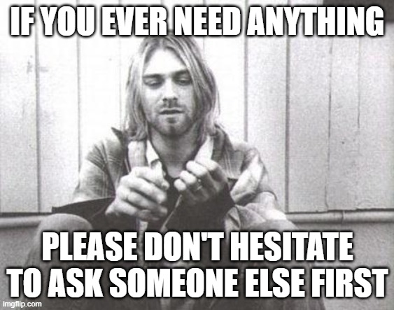 Kurt Cobain | IF YOU EVER NEED ANYTHING; PLEASE DON'T HESITATE TO ASK SOMEONE ELSE FIRST | image tagged in kurt cobain | made w/ Imgflip meme maker