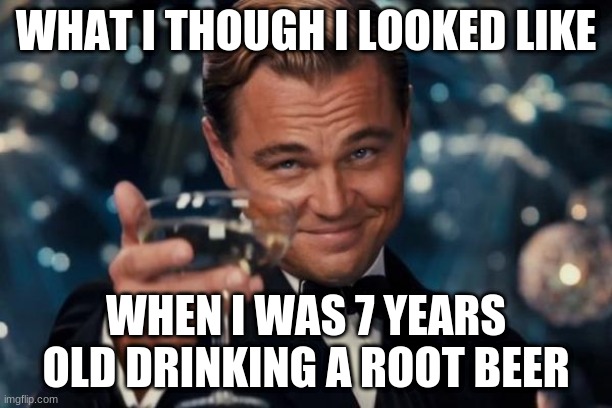 Root Beer | WHAT I THOUGH I LOOKED LIKE; WHEN I WAS 7 YEARS OLD DRINKING A ROOT BEER | image tagged in memes,leonardo dicaprio cheers | made w/ Imgflip meme maker