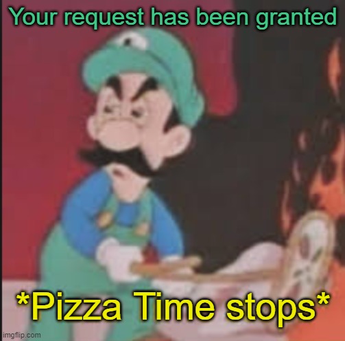 Pizza Time Stops | Your request has been granted *Pizza Time stops* | image tagged in pizza time stops | made w/ Imgflip meme maker