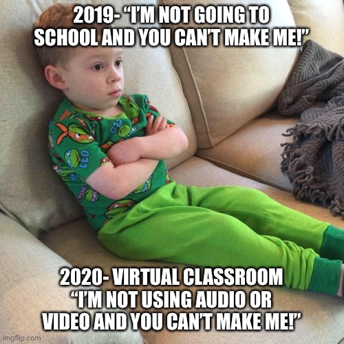 Gavin pout | 2019- “I’M NOT GOING TO SCHOOL AND YOU CAN’T MAKE ME!”; 2020- VIRTUAL CLASSROOM
“I’M NOT USING AUDIO OR VIDEO AND YOU CAN’T MAKE ME!” | image tagged in gavin pout | made w/ Imgflip meme maker