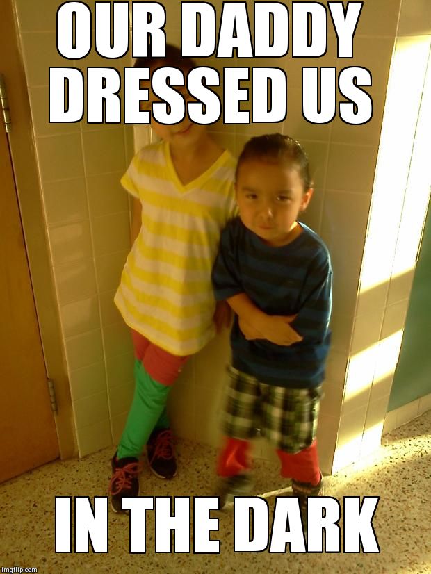 OUR DADDY DRESSED US  IN THE DARK | image tagged in daddy dressed us | made w/ Imgflip meme maker