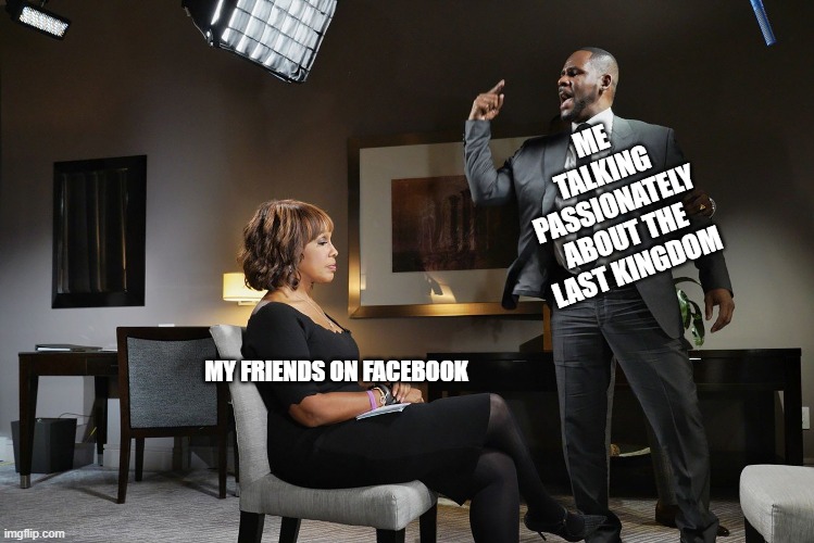 ME TALKING PASSIONATELY ABOUT THE LAST KINGDOM; MY FRIENDS ON FACEBOOK | image tagged in the last kingdom | made w/ Imgflip meme maker