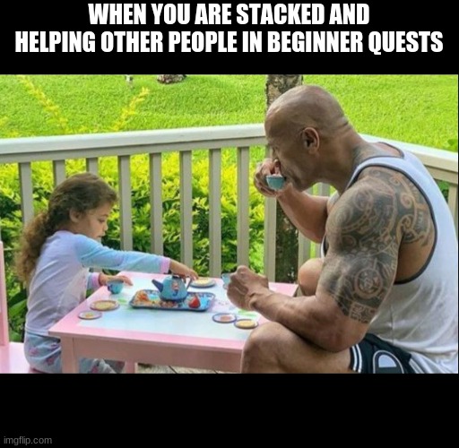 Tea time | WHEN YOU ARE STACKED AND HELPING OTHER PEOPLE IN BEGINNER QUESTS | image tagged in tea time | made w/ Imgflip meme maker
