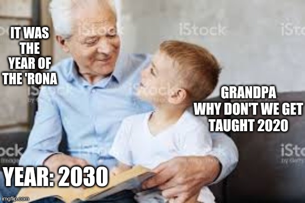 rona meme | IT WAS THE YEAR OF THE 'RONA; GRANDPA WHY DON'T WE GET
TAUGHT 2020; YEAR: 2030 | image tagged in dank memes | made w/ Imgflip meme maker