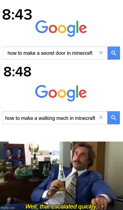When you learn things you weren't ready for | how to make a secret door in minecraft; how to make a walking mech in minecraft; Well, that escalated quickly. | image tagged in google before after,well that escalated quickly,minecraft,redstone,how to,memes | made w/ Imgflip meme maker