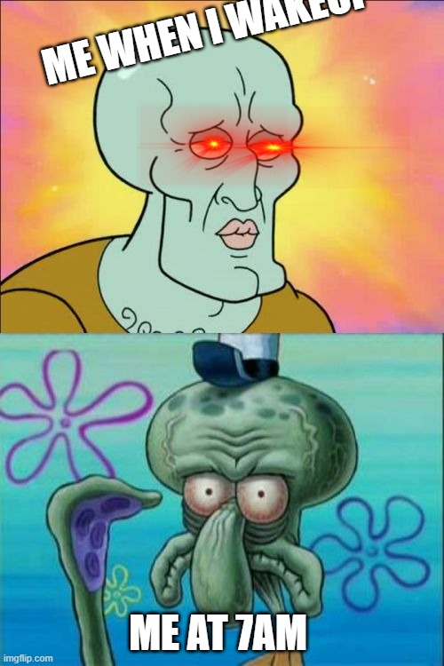 Squidward | ME WHEN I WAKEUP; ME AT 7AM | image tagged in memes,squidward | made w/ Imgflip meme maker