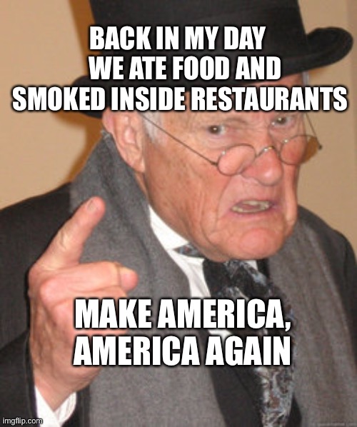 We ate inside restaurants | BACK IN MY DAY    WE ATE FOOD AND SMOKED INSIDE RESTAURANTS; MAKE AMERICA, AMERICA AGAIN | image tagged in memes,back in my day,lockdown,restaurant,america | made w/ Imgflip meme maker