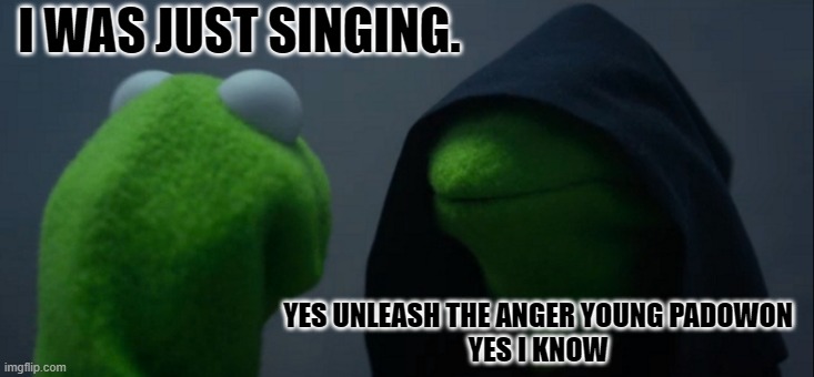 Evil Kermit Meme | I WAS JUST SINGING. YES UNLEASH THE ANGER YOUNG PADOWON
YES I KNOW | image tagged in memes,evil kermit | made w/ Imgflip meme maker