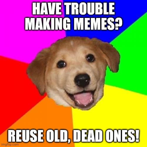 cheesy | HAVE TROUBLE MAKING MEMES? REUSE OLD, DEAD ONES! | image tagged in memes,advice dog | made w/ Imgflip meme maker