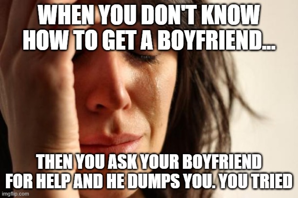 First World Problems Meme | WHEN YOU DON'T KNOW HOW TO GET A BOYFRIEND... THEN YOU ASK YOUR BOYFRIEND FOR HELP AND HE DUMPS YOU. YOU TRIED | image tagged in memes,first world problems | made w/ Imgflip meme maker