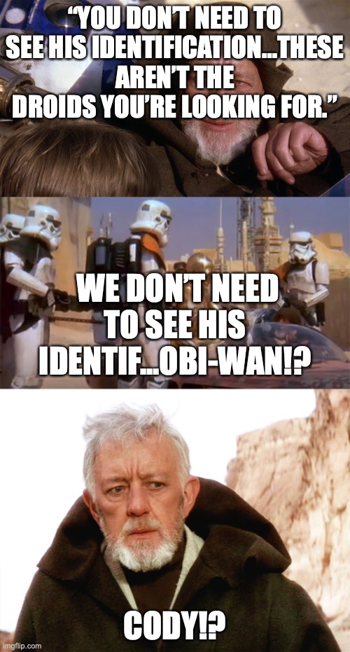star wars obi-wan | “YOU DON’T NEED TO SEE HIS IDENTIFICATION…THESE AREN’T THE DROIDS YOU’RE LOOKING FOR.”; WE DON’T NEED TO SEE HIS IDENTIF...OBI-WAN!? CODY!? | image tagged in star wars | made w/ Imgflip meme maker