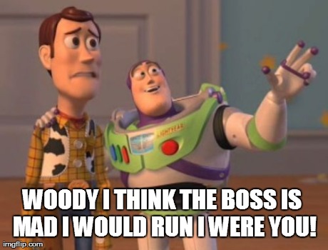 WOODY I THINK THE BOSS IS MAD I WOULD RUN I WERE YOU! | image tagged in memes,x x everywhere | made w/ Imgflip meme maker