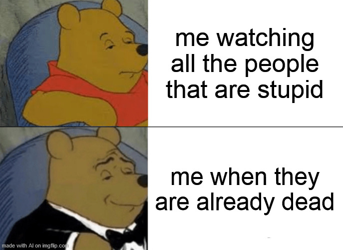 Dark Timeline Pooh | me watching all the people that are stupid; me when they are already dead | image tagged in memes,tuxedo winnie the pooh | made w/ Imgflip meme maker