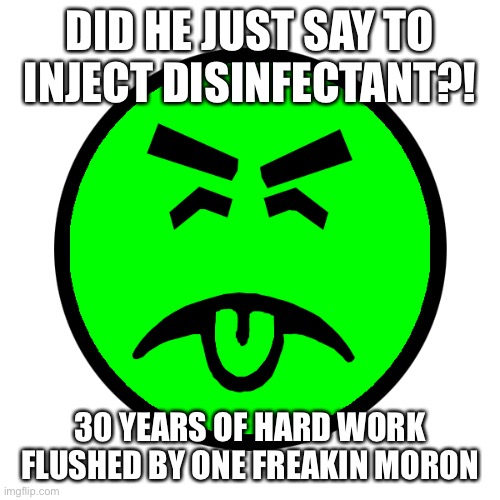 Mr yuck | DID HE JUST SAY TO INJECT DISINFECTANT?! 30 YEARS OF HARD WORK FLUSHED BY ONE FREAKIN MORON | image tagged in mr yuck | made w/ Imgflip meme maker