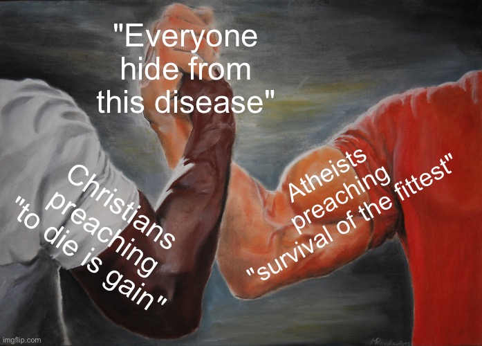 So, which is it?! | "Everyone hide from this disease"; Atheists
preaching
"survival of the fittest"; Christians preaching "to die is gain" | image tagged in memes,epic handshake,covid-19,coronavirus,christians,atheists | made w/ Imgflip meme maker