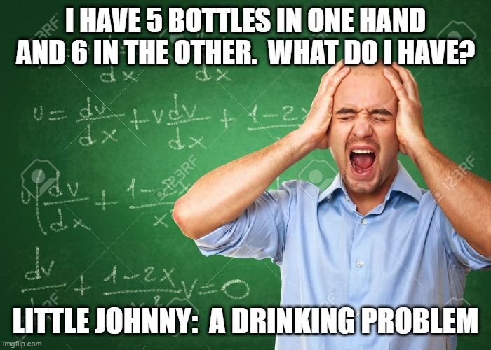 Stresses teacher | I HAVE 5 BOTTLES IN ONE HAND AND 6 IN THE OTHER.  WHAT DO I HAVE? LITTLE JOHNNY:  A DRINKING PROBLEM | image tagged in teacher,stress,little johnny | made w/ Imgflip meme maker