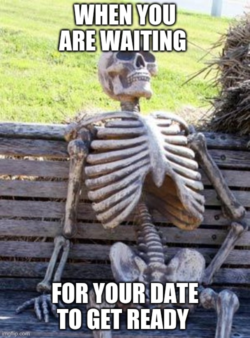 Waiting Skeleton Meme | WHEN YOU ARE WAITING; FOR YOUR DATE TO GET READY | image tagged in memes,waiting skeleton | made w/ Imgflip meme maker