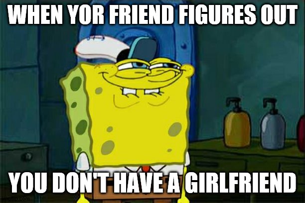 Don't You Squidward | WHEN YOR FRIEND FIGURES OUT; YOU DON'T HAVE A GIRLFRIEND | image tagged in memes,don't you squidward | made w/ Imgflip meme maker