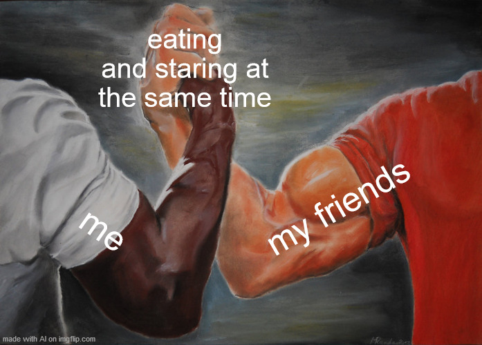 It do be like that | eating and staring at the same time; my friends; me | image tagged in memes,epic handshake | made w/ Imgflip meme maker