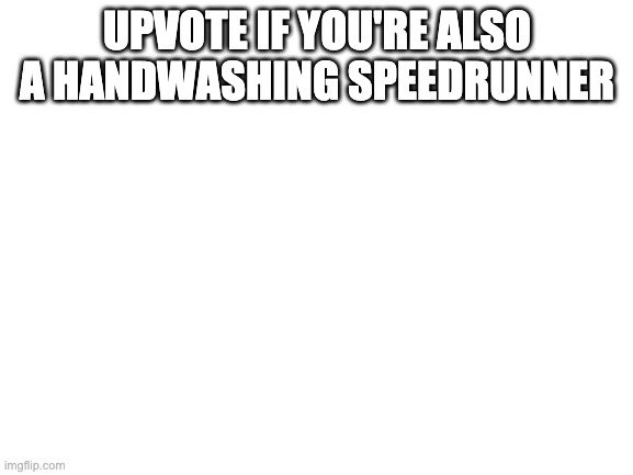 yeah. | UPVOTE IF YOU'RE ALSO A HANDWASHING SPEEDRUNNER | image tagged in blank white template | made w/ Imgflip meme maker